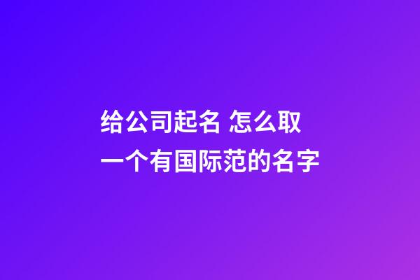 给公司起名 怎么取一个有国际范的名字